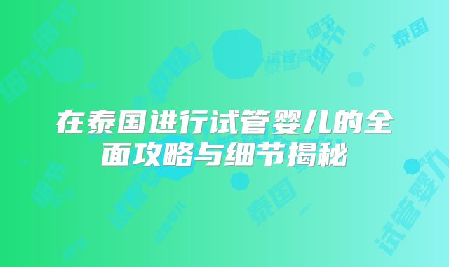 在泰国进行试管婴儿的全面攻略与细节揭秘
