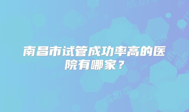 南昌市试管成功率高的医院有哪家？