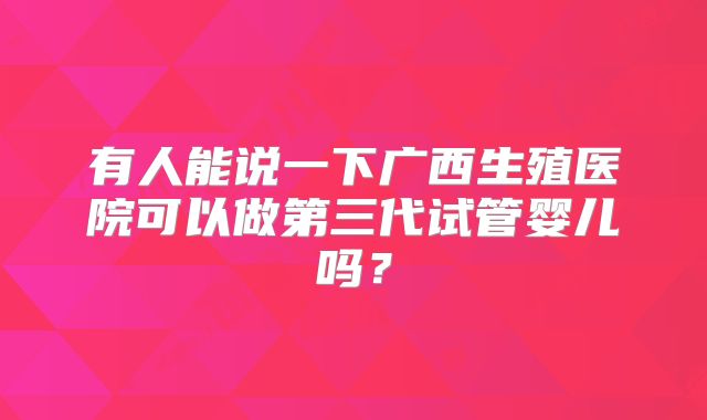 有人能说一下广西生殖医院可以做第三代试管婴儿吗?