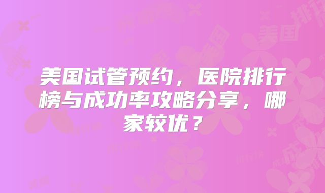 美国试管预约，医院排行榜与成功率攻略分享，哪家较优？