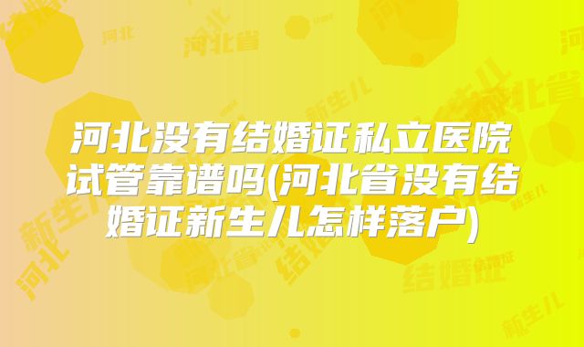 河北没有结婚证私立医院试管靠谱吗(河北省没有结婚证新生儿怎样落户)