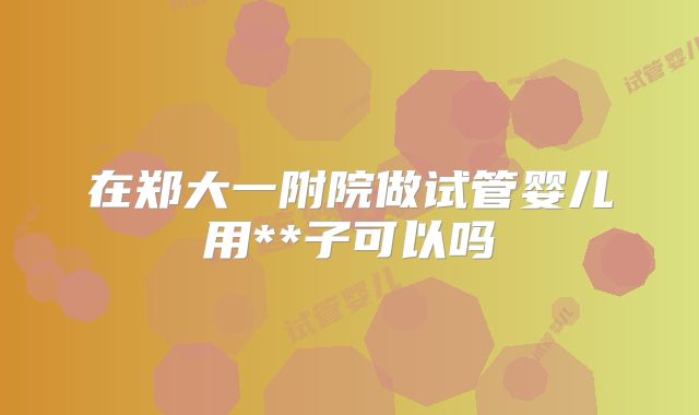 在郑大一附院做试管婴儿用**子可以吗
