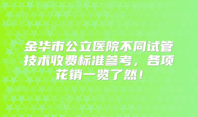 金华市公立医院不同试管技术收费标准参考，各项花销一览了然！