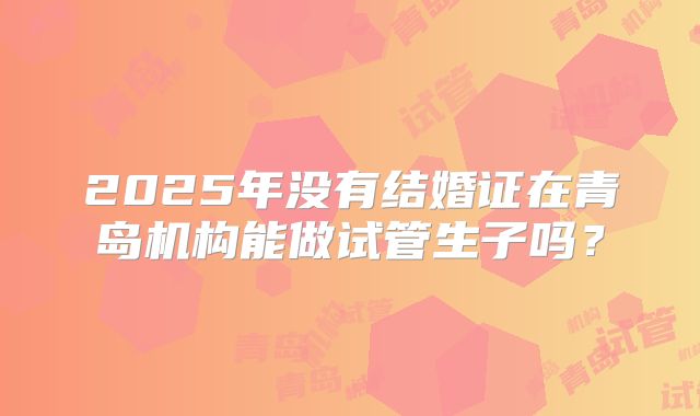 2025年没有结婚证在青岛机构能做试管生子吗？