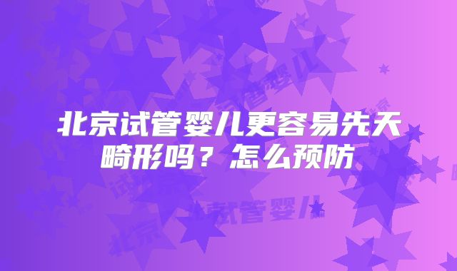 北京试管婴儿更容易先天畸形吗？怎么预防
