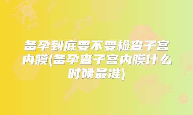 备孕到底要不要检查子宫内膜(备孕查子宫内膜什么时候最准)