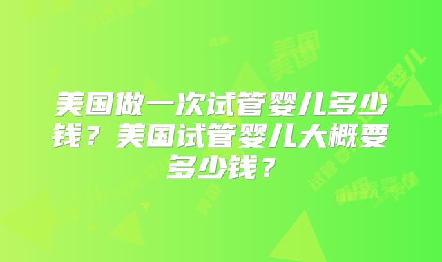 美国做一次试管婴儿多少钱?美国试管婴儿大概要多少钱?