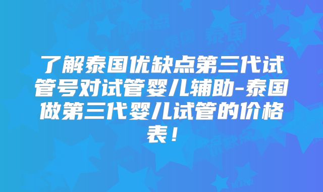 了解泰国优缺点第三代试管号对试管婴儿辅助-泰国做第三代婴儿试管的价格表！