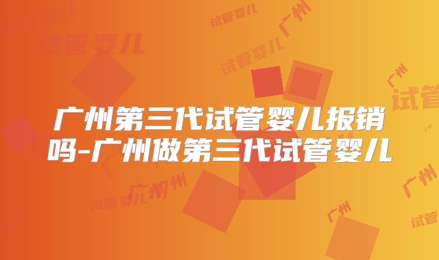 广州第三代试管婴儿报销吗-广州做第三代试管婴儿