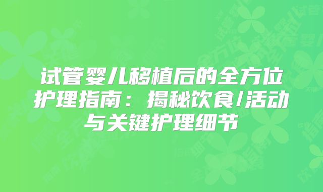 试管婴儿移植后的全方位护理指南：揭秘饮食/活动与关键护理细节