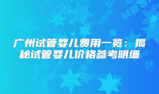 广州试管婴儿费用一览：揭秘试管婴儿价格参考明细
