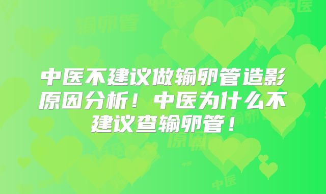 中医不建议做输卵管造影原因分析！中医为什么不建议查输卵管！