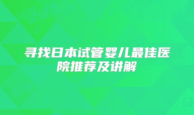 寻找日本试管婴儿最佳医院推荐及讲解