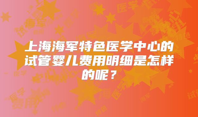 上海海军特色医学中心的试管婴儿费用明细是怎样的呢?