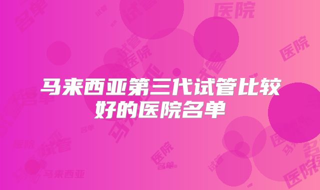 马来西亚第三代试管比较好的医院名单