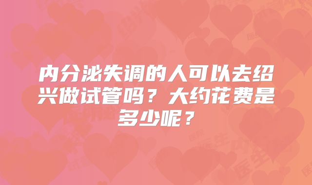 内分泌失调的人可以去绍兴做试管吗？大约花费是多少呢？