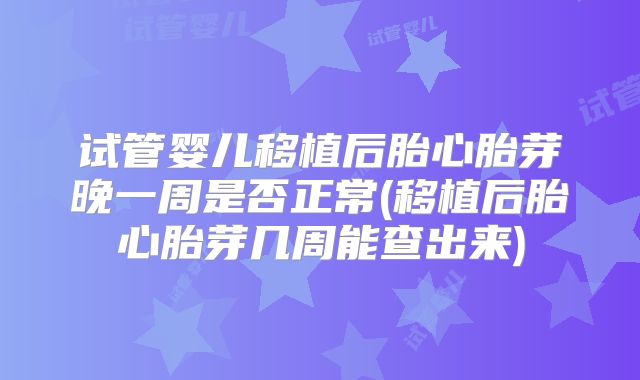试管婴儿移植后胎心胎芽晚一周是否正常(移植后胎心胎芽几周能查出来)