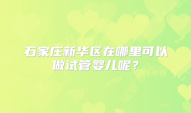 石家庄新华区在哪里可以做试管婴儿呢?