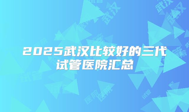 2025武汉比较好的三代试管医院汇总