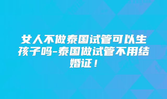 女人不做泰国试管可以生孩子吗-泰国做试管不用结婚证!