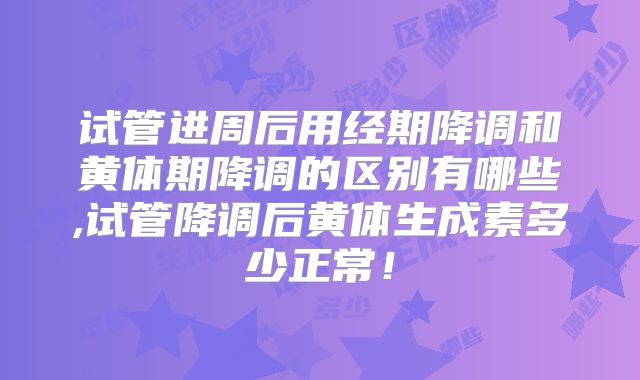 试管进周后用经期降调和黄体期降调的区别有哪些,试管降调后黄体生成素多少正常!
