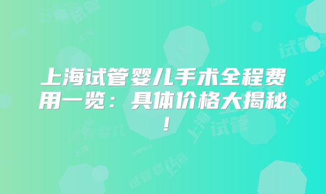 上海试管婴儿手术全程费用一览：具体价格大揭秘！
