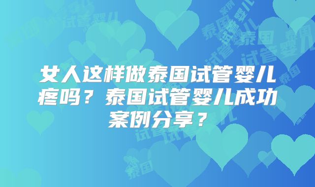 女人这样做泰国试管婴儿疼吗?泰国试管婴儿成功案例分享?