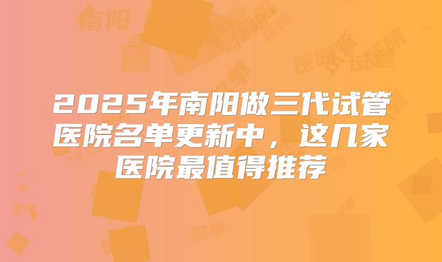 2025年南阳做三代试管医院名单更新中，这几家医院最值得推荐