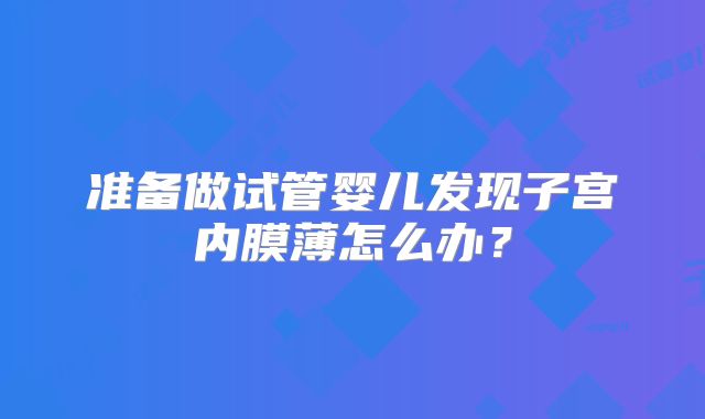 准备做试管婴儿发现子宫内膜薄怎么办?