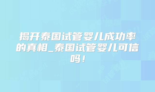 揭开泰国试管婴儿成功率的真相_泰国试管婴儿可信吗！