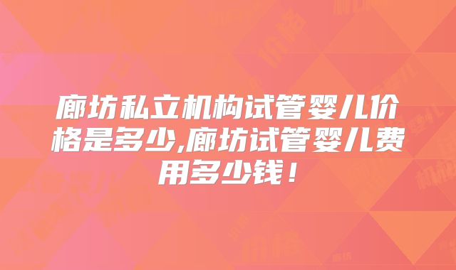 廊坊私立机构试管婴儿价格是多少,廊坊试管婴儿费用多少钱！