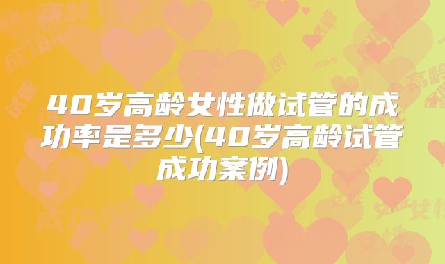 40岁高龄女性做试管的成功率是多少(40岁高龄试管成功案例)