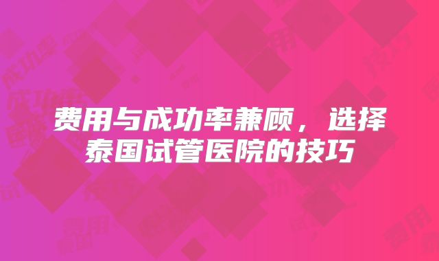 费用与成功率兼顾，选择泰国试管医院的技巧