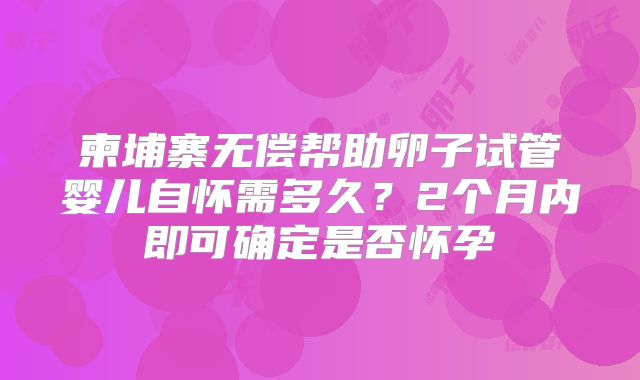 柬埔寨无偿帮助卵子试管婴儿自怀需多久？2个月内即可确定是否怀孕