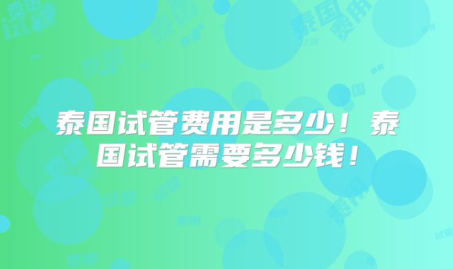 泰国试管费用是多少！泰国试管需要多少钱！