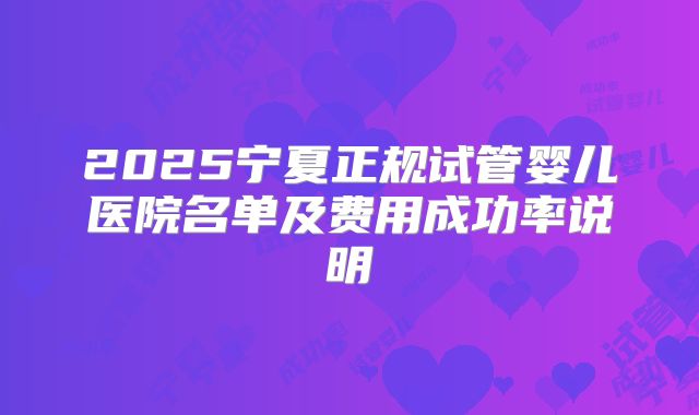 2025宁夏正规试管婴儿医院名单及费用成功率说明