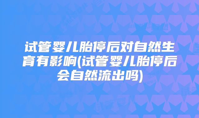 试管婴儿胎停后对自然生育有影响(试管婴儿胎停后会自然流出吗)
