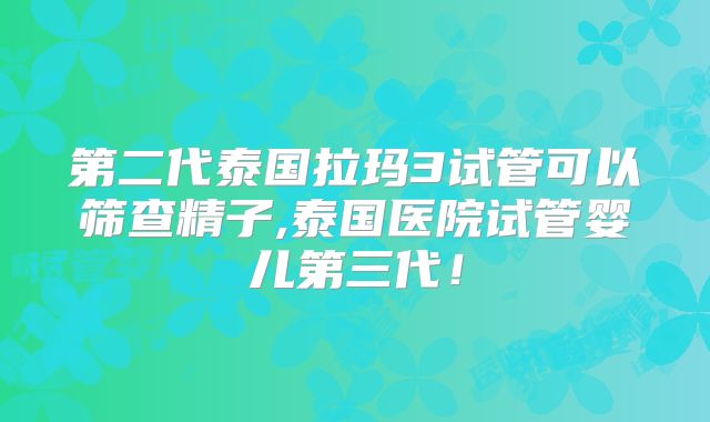 第二代泰国拉玛3试管可以筛查精子,泰国医院试管婴儿第三代！