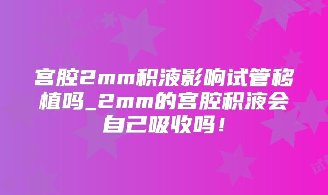 宫腔2mm积液影响试管移植吗_2mm的宫腔积液会自己吸收吗！