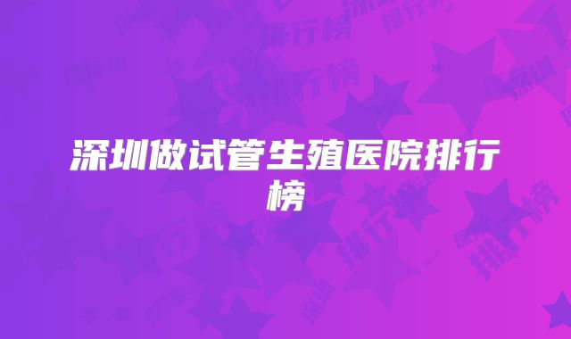 深圳做试管生殖医院排行榜