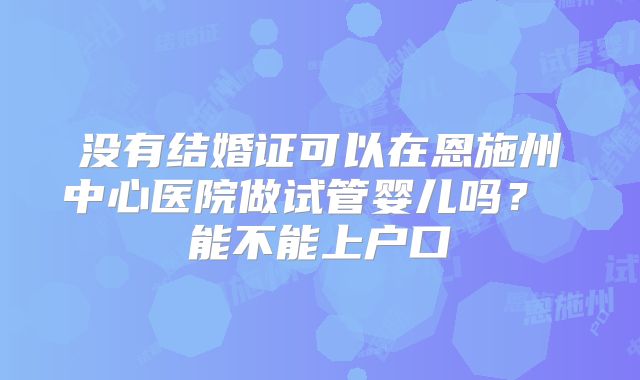 没有结婚证可以在恩施州中心医院做试管婴儿吗? 能不能上户口
