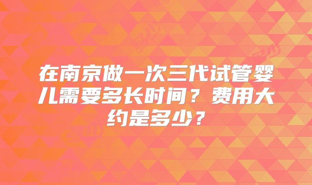 在南京做一次三代试管婴儿需要多长时间?费用大约是多少?