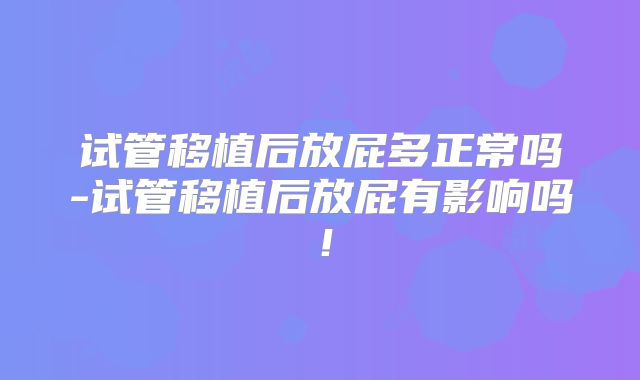 试管移植后放屁多正常吗-试管移植后放屁有影响吗!