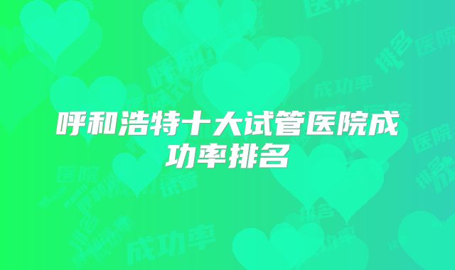 呼和浩特十大试管医院成功率排名