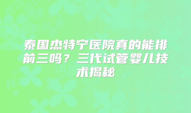 泰国杰特宁医院真的能排前三吗？三代试管婴儿技术揭秘