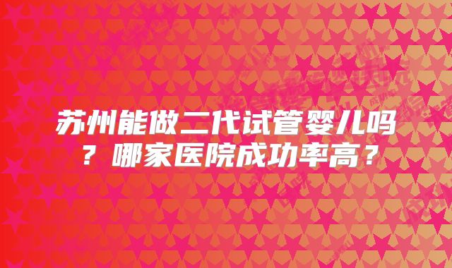 苏州能做二代试管婴儿吗？哪家医院成功率高？