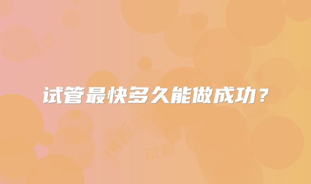 试管最快多久能做成功?