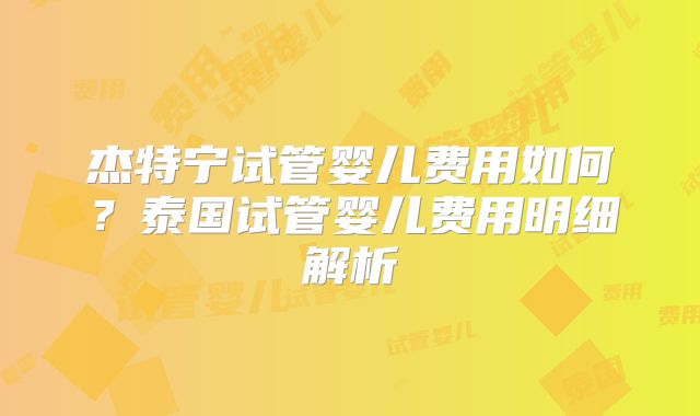 杰特宁试管婴儿费用如何?泰国试管婴儿费用明细解析