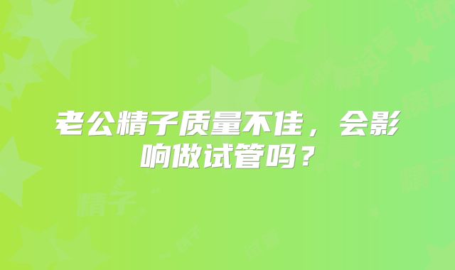 老公精子质量不佳，会影响做试管吗？