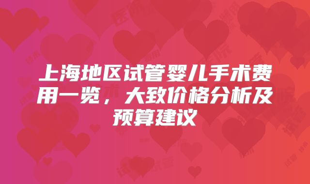 上海地区试管婴儿手术费用一览,大致价格分析及预算建议
